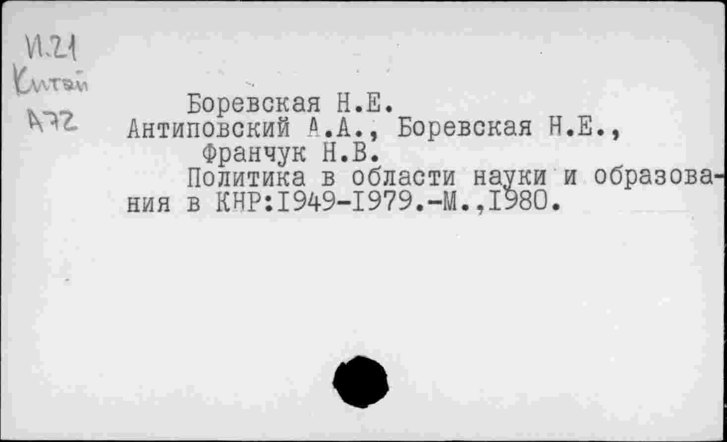 ﻿
Боревская Н.Е.
Антиповский А.А., Боревская Н.Е., Франчук Н.В.
Политика в области науки и образова ния в КНР:1949-1979.-М.,1980.